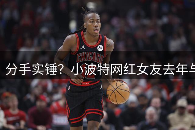 分手实锤？小波特网红女友去年与离异英国男演员打得火热