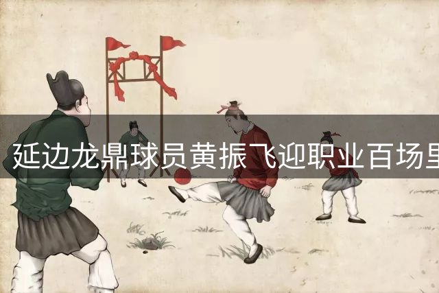 延边龙鼎球员黄振飞迎职业百场里程碑