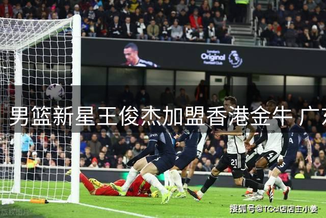 男篮新星王俊杰加盟香港金牛 广东队锋线困境现转机